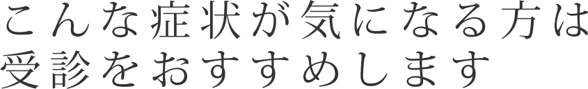 こんな症状が気になる方は受診をおすすめします