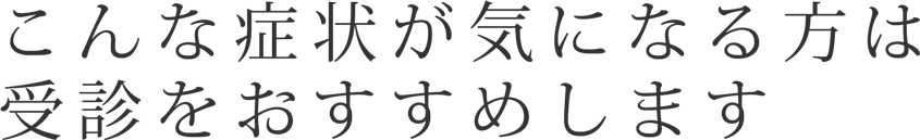 こんな症状が気になる方は受診をおすすめします